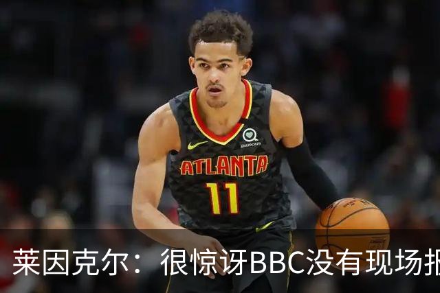 莱因克尔：很惊讶BBC没有现场报道世界杯，没在现场没有灵魂
